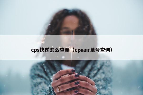 cps快递怎么查单（cpsair单号查询）
