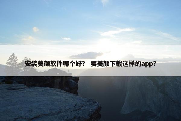 安装美颜软件哪个好？ 要美颜下载这样的app？