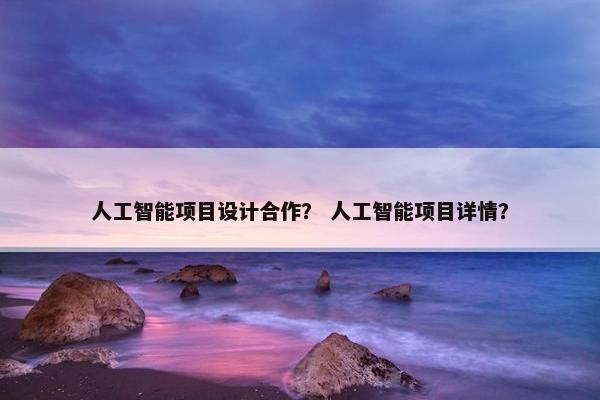 人工智能项目设计合作？ 人工智能项目详情？