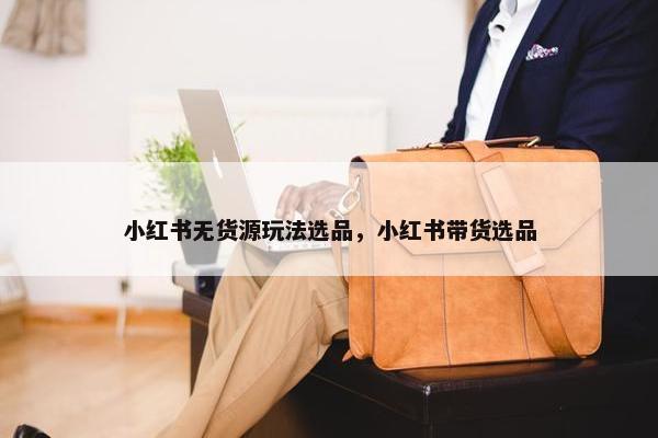 小红书无货源玩法选品，小红书带货选品