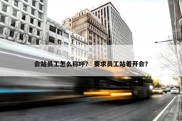 会站员工怎么称呼？ 要求员工站着开会？