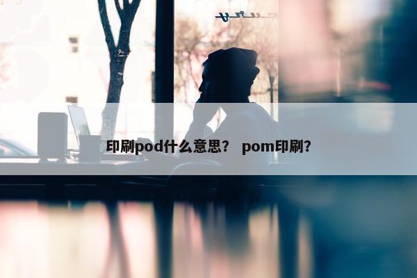 印刷pod什么意思？ pom印刷？