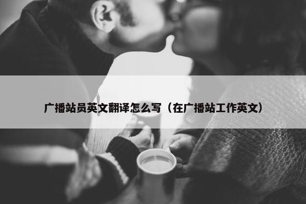 广播站员英文翻译怎么写（在广播站工作英文）