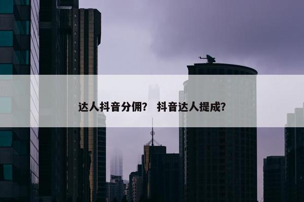 达人抖音分佣？ 抖音达人提成？