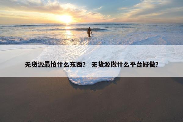 无货源最怕什么东西？ 无货源做什么平台好做？