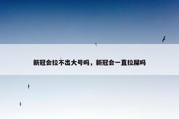 新冠会拉不出大号吗,新冠会一直拉屎吗