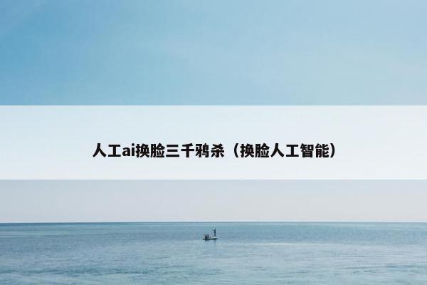 人工ai换脸三千鸦杀（换脸人工智能）