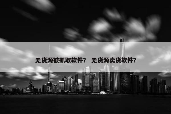 无货源被抓取软件？ 无货源卖货软件？