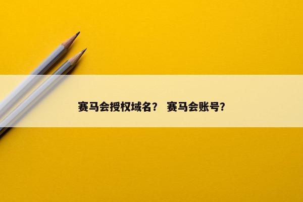 赛马会授权域名？ 赛马会账号？