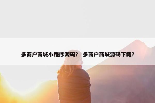 多商户商城小程序源码？ 多商户商城源码下载？