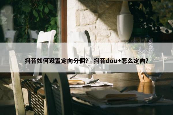 抖音如何设置定向分佣？ 抖音dou+怎么定向？