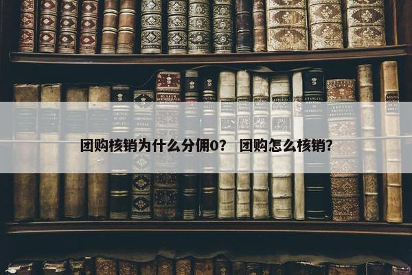 团购核销为什么分佣0？ 团购怎么核销？
