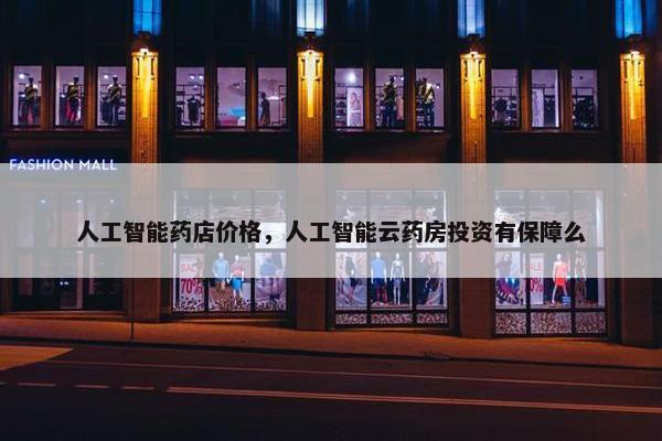 人工智能药店价格，人工智能云药房投资有保障么