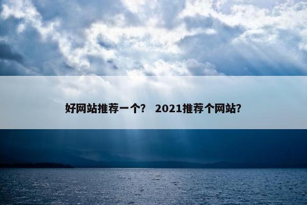 好网站推荐一个？ 2021推荐个网站？
