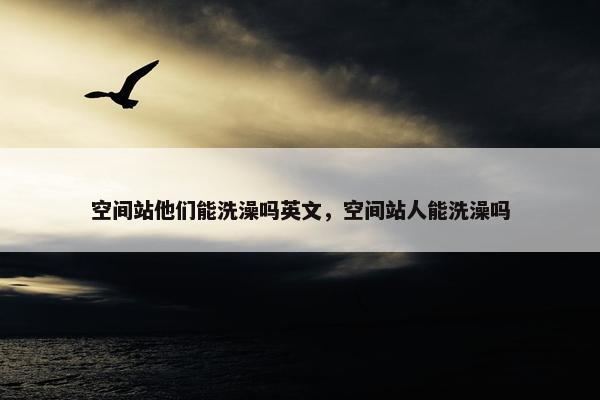 空间站他们能洗澡吗英文，空间站人能洗澡吗