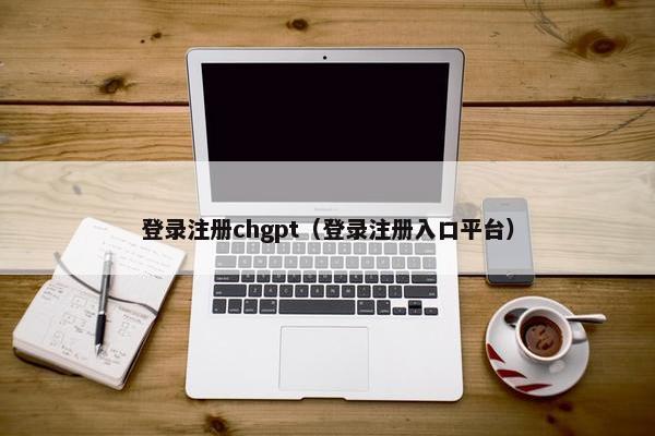 登录注册chgpt（登录注册入口平台）
