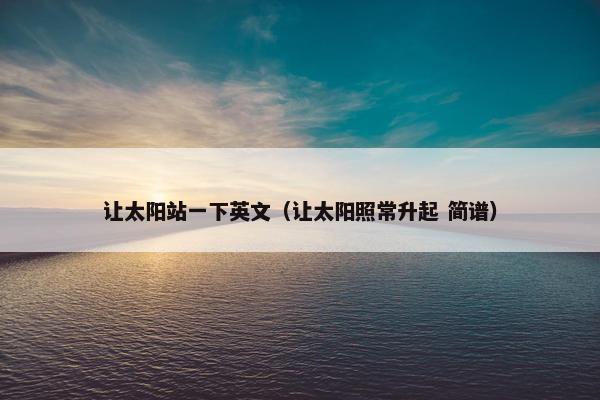 让太阳站一下英文（让太阳照常升起 简谱）