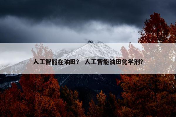人工智能在油田？ 人工智能油田化学剂？