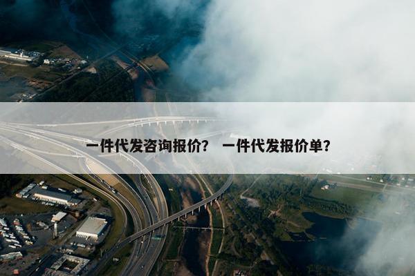一件代发咨询报价？ 一件代发报价单？
