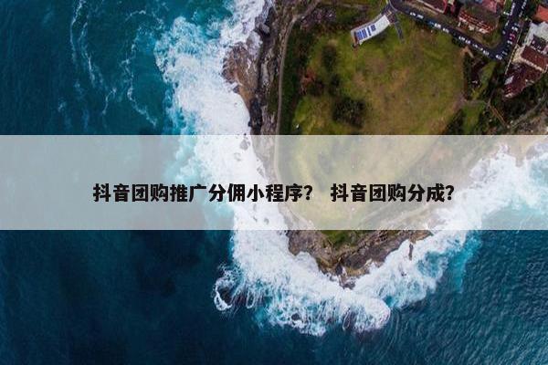 抖音团购推广分佣小程序？ 抖音团购分成？