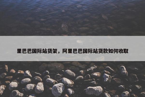 里巴巴国际站货架，阿里巴巴国际站货款如何收取