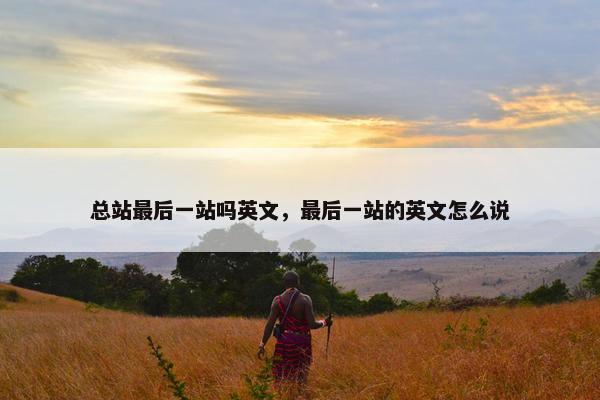 总站最后一站吗英文，最后一站的英文怎么说