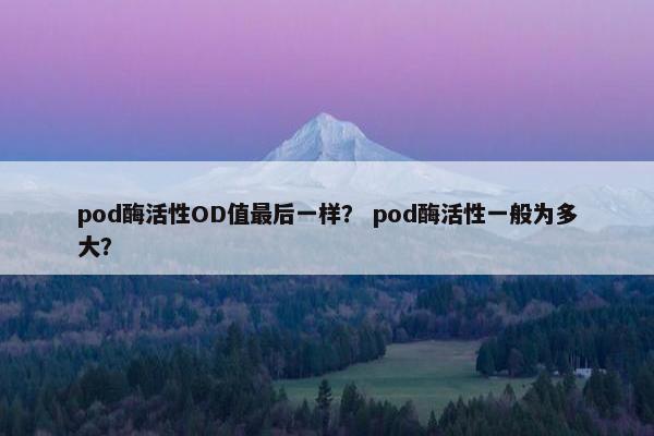 pod酶活性OD值最后一样？ pod酶活性一般为多大？