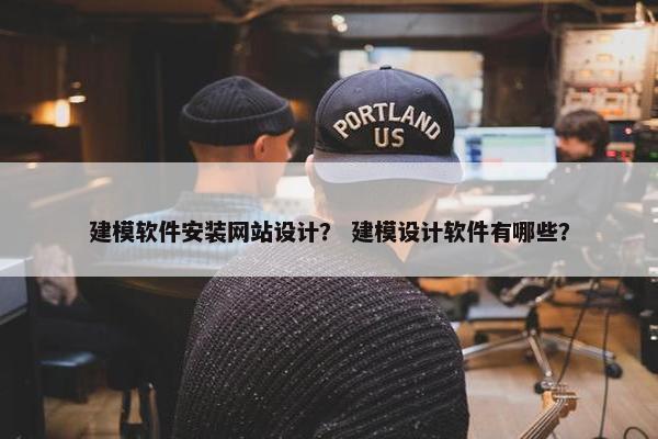 建模软件安装网站设计？ 建模设计软件有哪些？