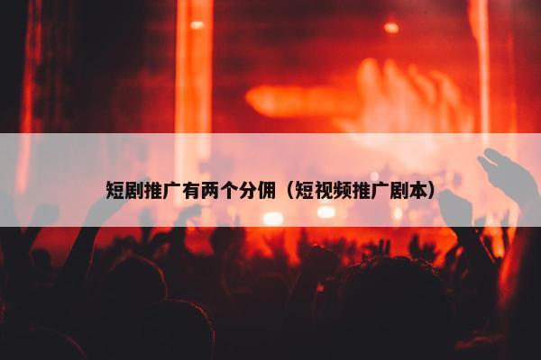 短剧推广有两个分佣（短视频推广剧本）