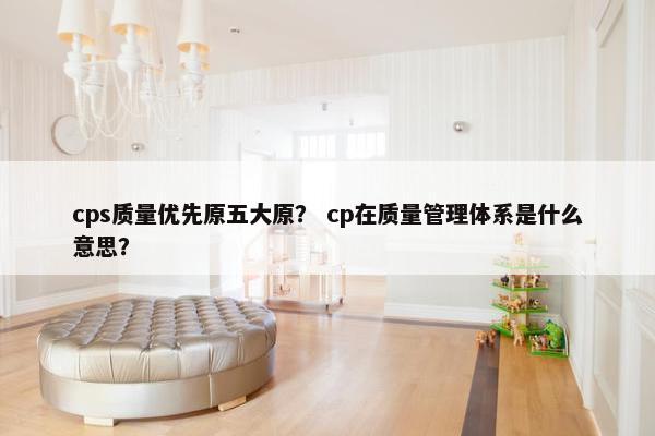 cps质量优先原五大原？ cp在质量管理体系是什么意思？