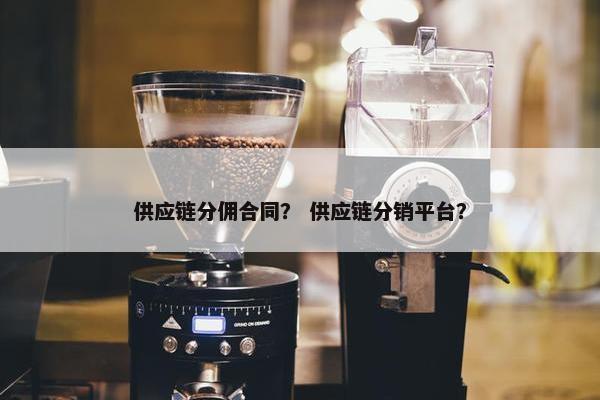 供应链分佣合同？ 供应链分销平台？