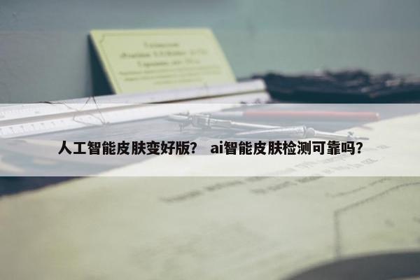 人工智能皮肤变好版？ ai智能皮肤检测可靠吗？