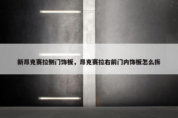 新昂克赛拉侧门饰板，昂克赛拉右前门内饰板怎么拆