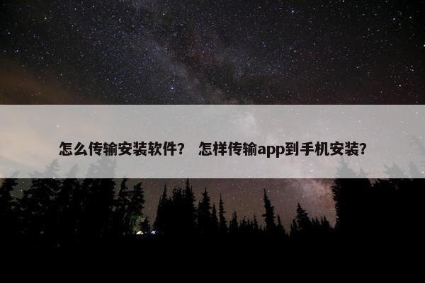 怎么传输安装软件？ 怎样传输app到手机安装？