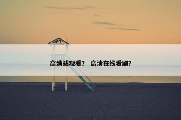 高清站观看？ 高清在线看剧？