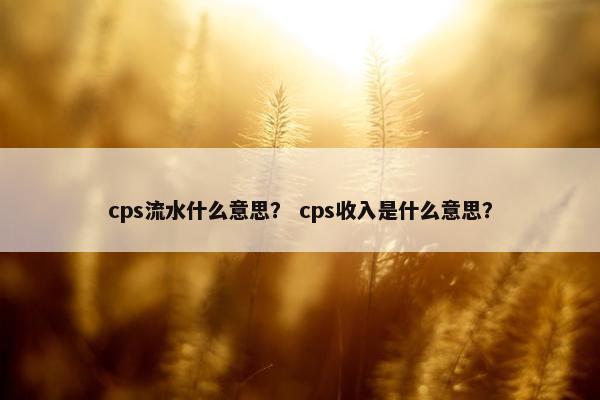 cps流水什么意思？ cps收入是什么意思？