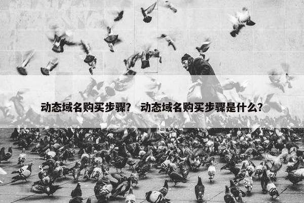 动态域名购买步骤？ 动态域名购买步骤是什么？