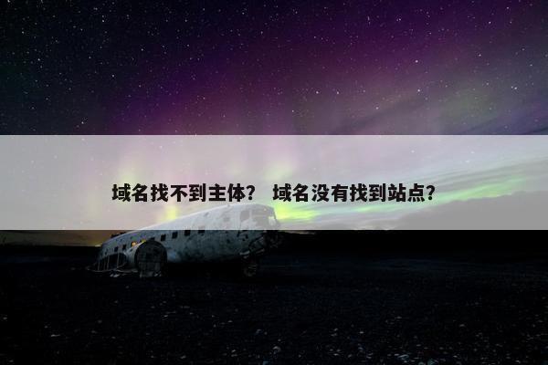 域名找不到主体？ 域名没有找到站点？