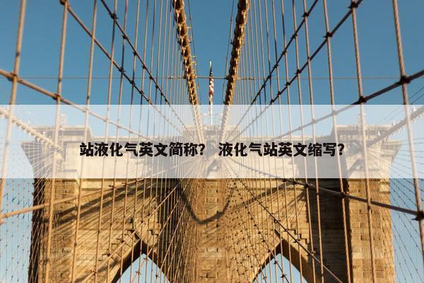 站液化气英文简称？ 液化气站英文缩写？