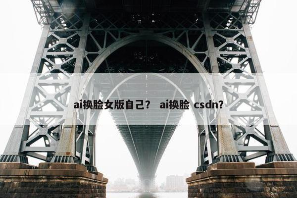 ai换脸女版自己？ ai换脸 csdn？
