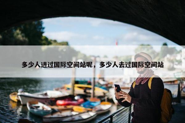 多少人进过国际空间站呢，多少人去过国际空间站