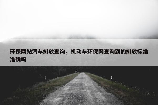环保网站汽车排放查询，机动车环保网查询到的排放标准准确吗