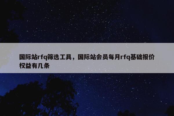 国际站rfq筛选工具，国际站会员每月rfq基础报价权益有几条