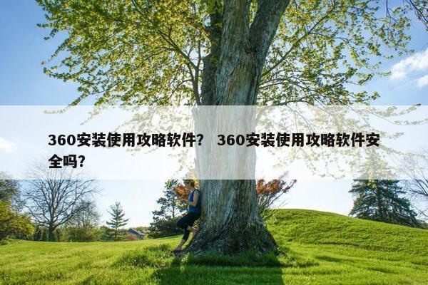 360安装使用攻略软件？ 360安装使用攻略软件安全吗？
