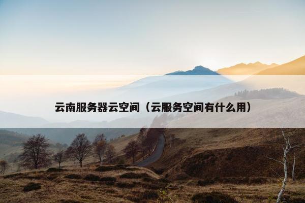 云南服务器云空间（云服务空间有什么用）