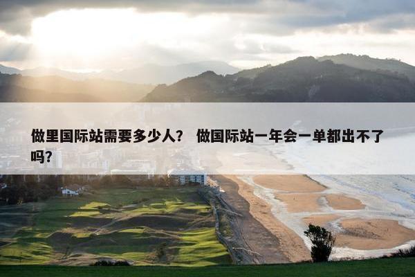 做里国际站需要多少人？ 做国际站一年会一单都出不了吗？
