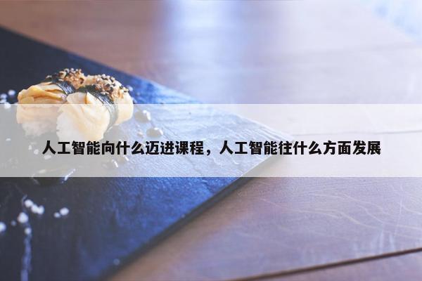 人工智能向什么迈进课程，人工智能往什么方面发展