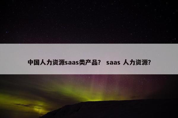 中国人力资源saas类产品？ saas 人力资源？