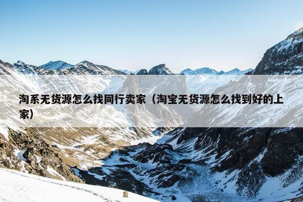 淘系无货源怎么找同行卖家（淘宝无货源怎么找到好的上家）