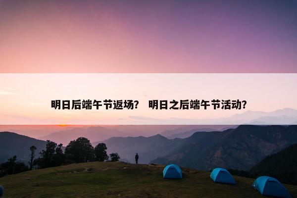 明日后端午节返场？ 明日之后端午节活动？